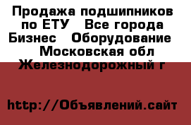 Продажа подшипников по ЕТУ - Все города Бизнес » Оборудование   . Московская обл.,Железнодорожный г.